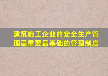 建筑施工企业的安全生产管理最重要最基础的管理制度