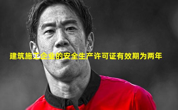建筑施工企业的安全生产许可证有效期为两年