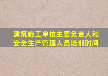 建筑施工单位主要负责人和安全生产管理人员培训时间