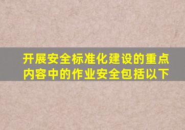 开展安全标准化建设的重点内容中的作业安全包括以下