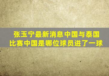 张玉宁最新消息中国与泰国比赛中国是哪位球员进了一球