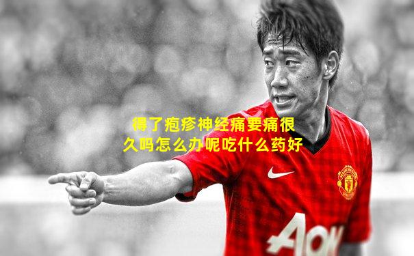 得了疱疹神经痛要痛很久吗怎么办呢吃什么药好