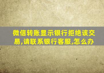 微信转账显示银行拒绝该交易,请联系银行客服,怎么办