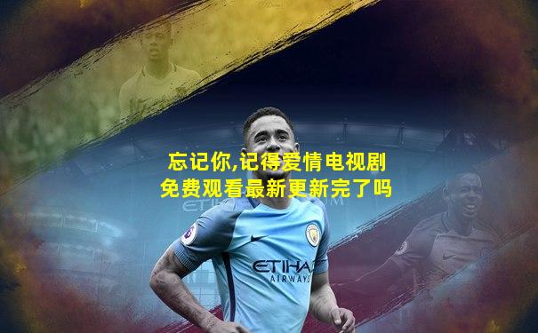 忘记你,记得爱情电视剧免费观看最新更新完了吗