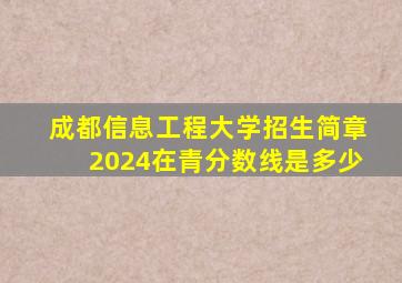 成都信息工程大学招生简章2024在青分数线是多少