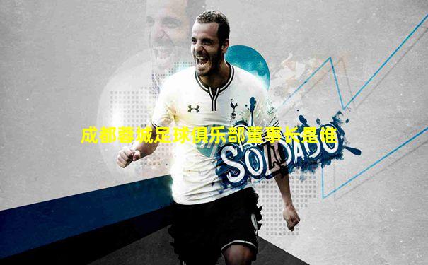 成都蓉城足球俱乐部董事长是谁