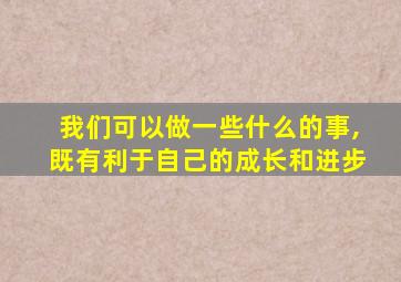 我们可以做一些什么的事,既有利于自己的成长和进步