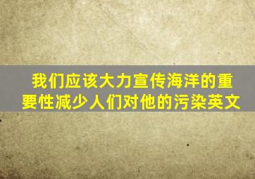 我们应该大力宣传海洋的重要性减少人们对他的污染英文