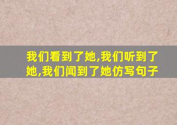 我们看到了她,我们听到了她,我们闻到了她仿写句子