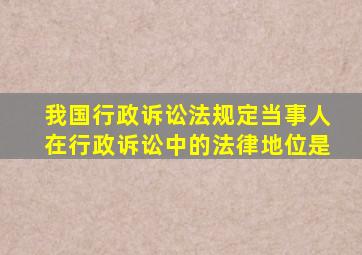 我国行政诉讼法规定当事人在行政诉讼中的法律地位是