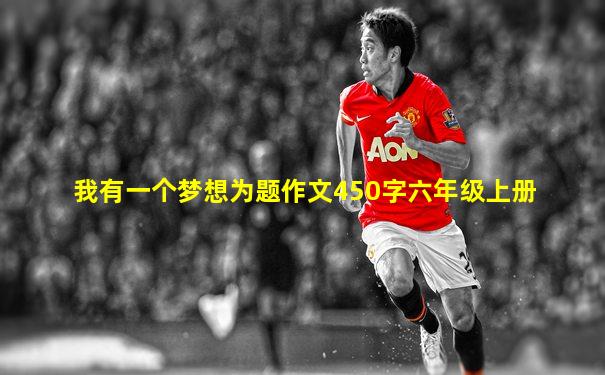 我有一个梦想为题作文450字六年级上册