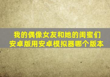 我的偶像女友和她的闺蜜们安卓版用安卓模拟器哪个版本