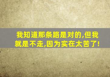 我知道那条路是对的,但我就是不走,因为实在太苦了!