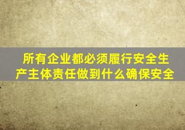 所有企业都必须履行安全生产主体责任做到什么确保安全