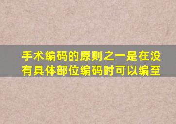 手术编码的原则之一是在没有具体部位编码时可以编至