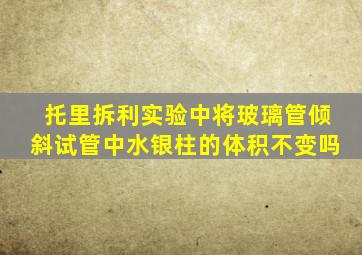 托里拆利实验中将玻璃管倾斜试管中水银柱的体积不变吗
