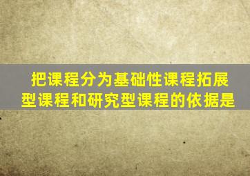 把课程分为基础性课程拓展型课程和研究型课程的依据是
