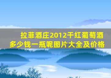 拉菲酒庄2012干红葡萄酒多少钱一瓶呢图片大全及价格