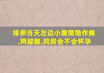 排卵当天左边小腹隐隐作痛,两腿酸,同房会不会怀孕