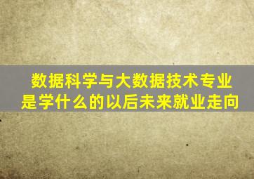 数据科学与大数据技术专业是学什么的以后未来就业走向