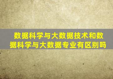数据科学与大数据技术和数据科学与大数据专业有区别吗