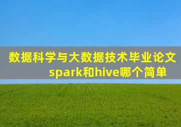 数据科学与大数据技术毕业论文spark和hive哪个简单