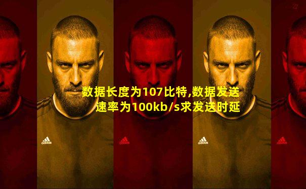 数据长度为107比特,数据发送速率为100kb/s求发送时延