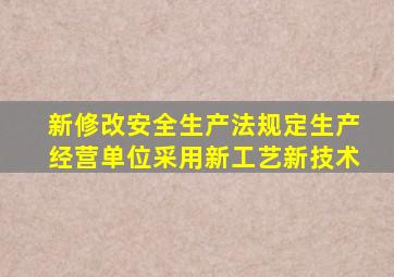 新修改安全生产法规定生产经营单位采用新工艺新技术