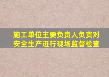 施工单位主要负责人负责对安全生产进行现场监督检查