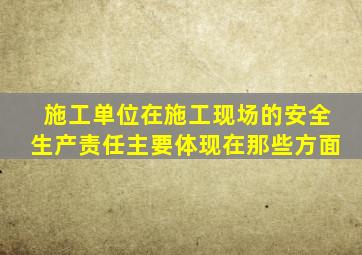 施工单位在施工现场的安全生产责任主要体现在那些方面