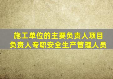 施工单位的主要负责人项目负责人专职安全生产管理人员