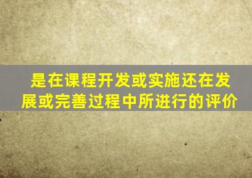 是在课程开发或实施还在发展或完善过程中所进行的评价