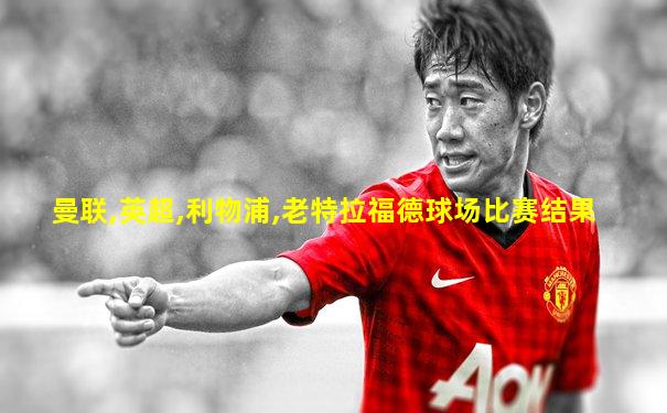 曼联,英超,利物浦,老特拉福德球场比赛结果