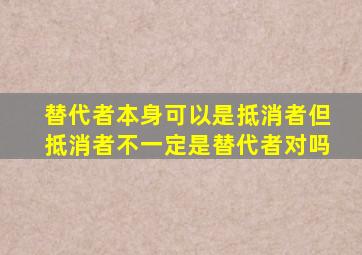 替代者本身可以是抵消者但抵消者不一定是替代者对吗