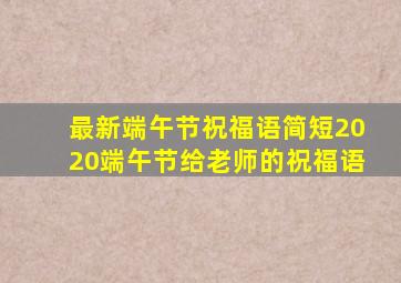 最新端午节祝福语简短2020端午节给老师的祝福语