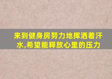 来到健身房努力地挥洒着汗水,希望能释放心里的压力