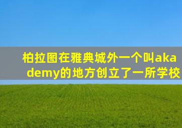 柏拉图在雅典城外一个叫akademy的地方创立了一所学校
