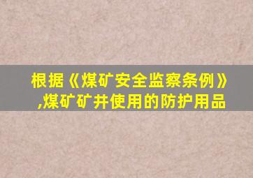 根据《煤矿安全监察条例》,煤矿矿井使用的防护用品
