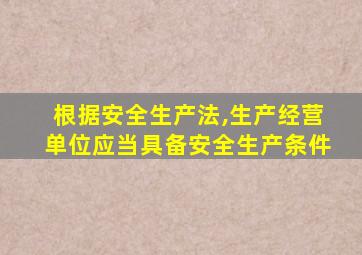 根据安全生产法,生产经营单位应当具备安全生产条件