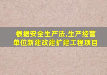根据安全生产法,生产经营单位新建改建扩建工程项目