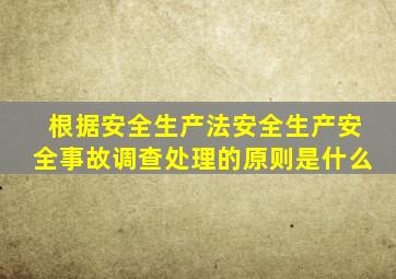 根据安全生产法安全生产安全事故调查处理的原则是什么