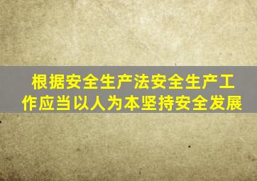 根据安全生产法安全生产工作应当以人为本坚持安全发展