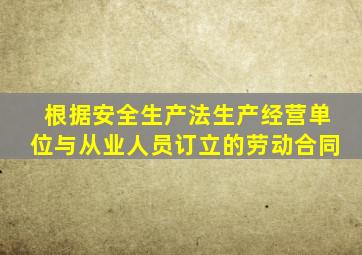 根据安全生产法生产经营单位与从业人员订立的劳动合同