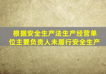 根据安全生产法生产经营单位主要负责人未履行安全生产