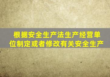 根据安全生产法生产经营单位制定或者修改有关安全生产