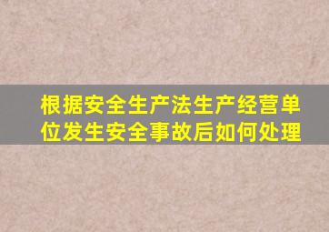 根据安全生产法生产经营单位发生安全事故后如何处理