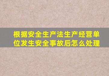 根据安全生产法生产经营单位发生安全事故后怎么处理