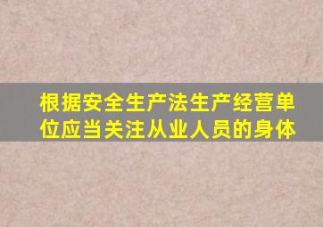 根据安全生产法生产经营单位应当关注从业人员的身体