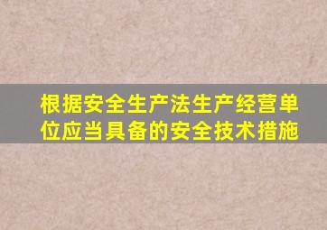 根据安全生产法生产经营单位应当具备的安全技术措施