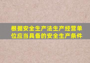 根据安全生产法生产经营单位应当具备的安全生产条件